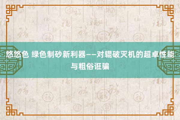 悠悠色 绿色制砂新利器——对辊破灭机的超卓性能与粗俗诳骗