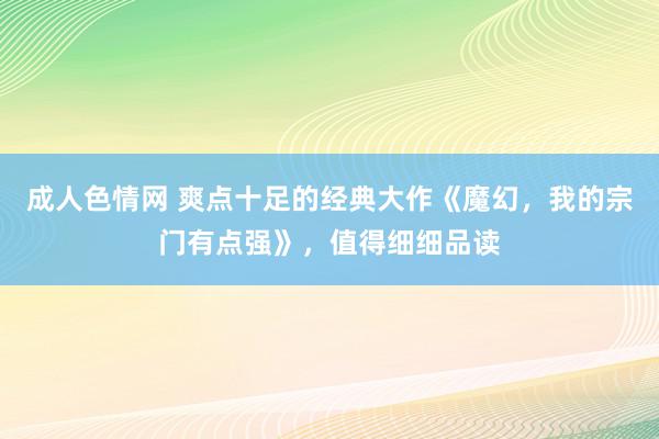 成人色情网 爽点十足的经典大作《魔幻，我的宗门有点强》，值得细细品读