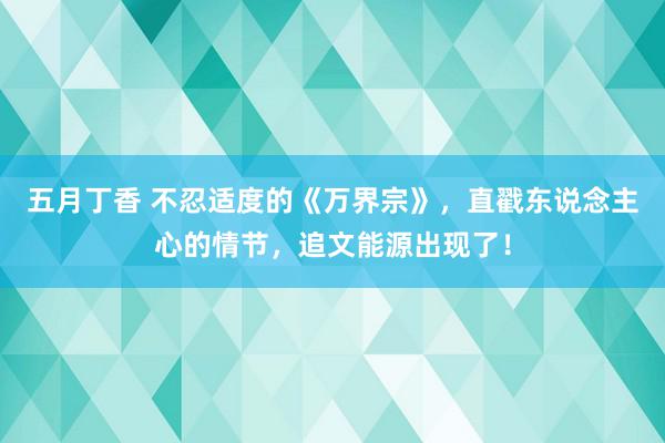 五月丁香 不忍适度的《万界宗》，直戳东说念主心的情节，追文能源出现了！