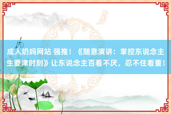 成人奶妈网站 强推！《随意演讲：掌控东说念主生要津时刻》让东说念主百看不厌，忍不住看重！