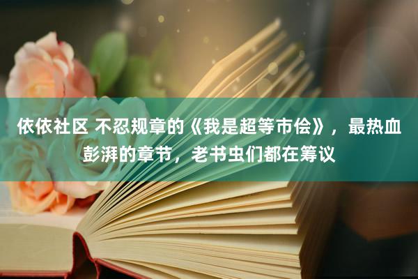 依依社区 不忍规章的《我是超等市侩》，最热血彭湃的章节，老书虫们都在筹议