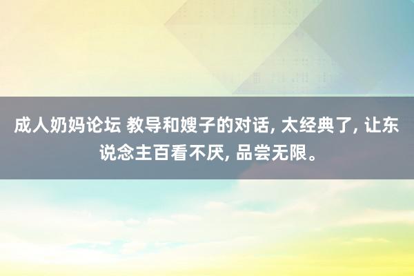 成人奶妈论坛 教导和嫂子的对话, 太经典了, 让东说念主百看不厌, 品尝无限。