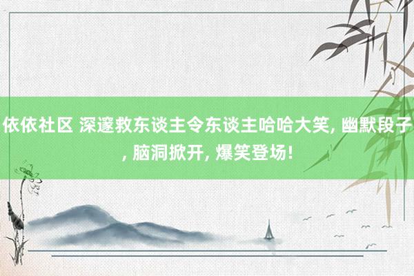 依依社区 深邃救东谈主令东谈主哈哈大笑, 幽默段子, 脑洞掀开, 爆笑登场!