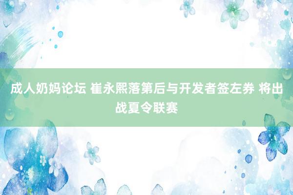 成人奶妈论坛 崔永熙落第后与开发者签左券 将出战夏令联赛