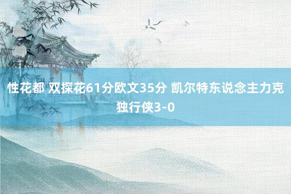 性花都 双探花61分欧文35分 凯尔特东说念主力克独行侠3-0