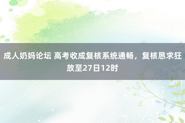 成人奶妈论坛 高考收成复核系统通畅，复核恳求狂放至27日12时