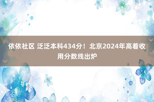 依依社区 泛泛本科434分！北京2024年高着收用分数线出炉