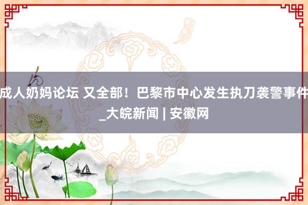 成人奶妈论坛 又全部！巴黎市中心发生执刀袭警事件_大皖新闻 | 安徽网