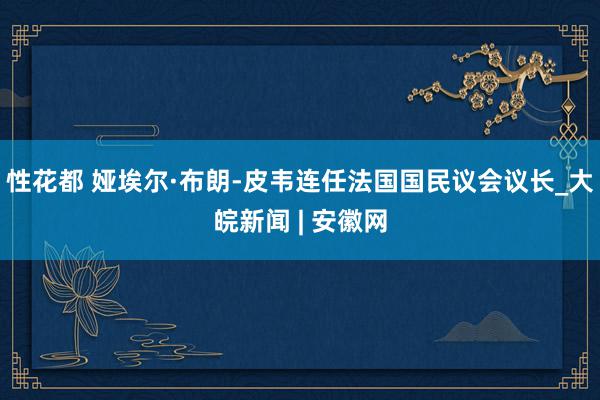 性花都 娅埃尔·布朗-皮韦连任法国国民议会议长_大皖新闻 | 安徽网