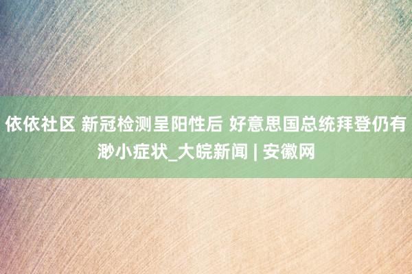 依依社区 新冠检测呈阳性后 好意思国总统拜登仍有渺小症状_大皖新闻 | 安徽网