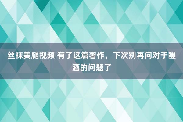 丝袜美腿视频 有了这篇著作，下次别再问对于醒酒的问题了