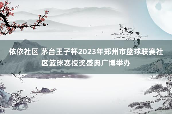 依依社区 茅台王子杯2023年郑州市篮球联赛社区篮球赛授奖盛典广博举办