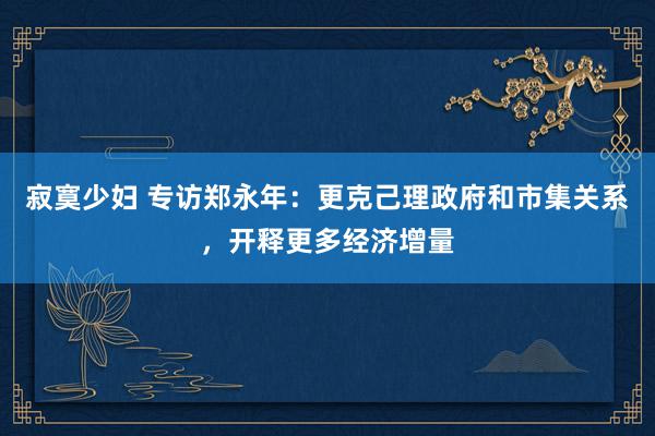 寂寞少妇 专访郑永年：更克己理政府和市集关系，开释更多经济增量