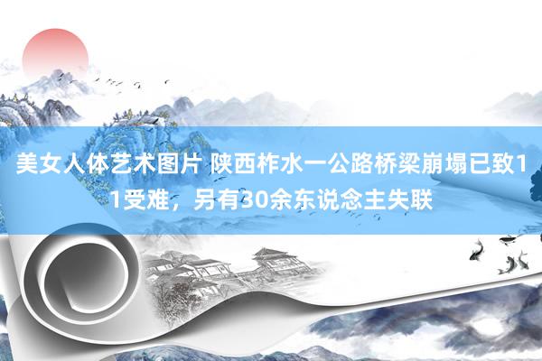 美女人体艺术图片 陕西柞水一公路桥梁崩塌已致11受难，另有30余东说念主失联