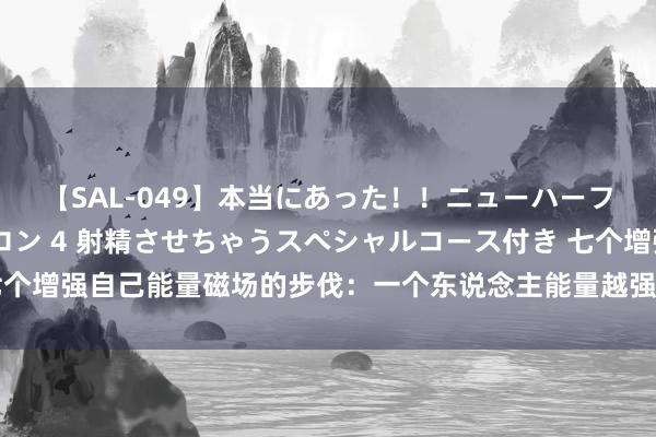 【SAL-049】本当にあった！！ニューハーフ御用達 性感エステサロン 4 射精させちゃうスペシャルコース付き 七个增强自己能量磁场的步伐：一个东说念主能量越强，气运越好 怎么增强自