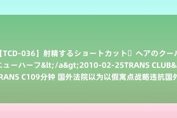 【TCD-036】射精するショートカット・ヘアのクールビューティ・ニューハーフ</a>2010-02-25TRANS CLUB&$TRANS C109分钟 国外法院以为以假寓点战略违抗国外法，巴总统府：“正义的收效”