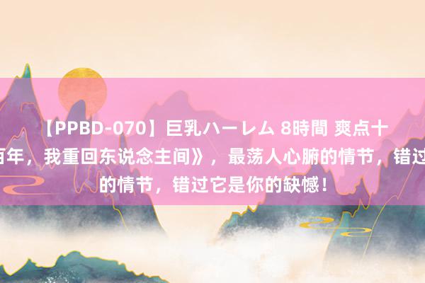 【PPBD-070】巨乳ハーレム 8時間 爽点十足的《修仙三百年，我重回东说念主间》，最荡人心腑的情节，错过它是你的缺憾！