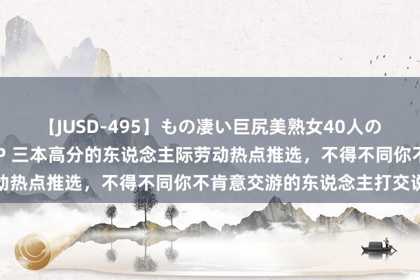 【JUSD-495】もの凄い巨尻美熟女40人の馬乗りファック8時間SP 三本高分的东说念主际劳动热点推选，不得不同你不肯意交游的东说念主打交说念