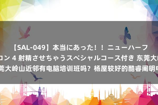 【SAL-049】本当にあった！！ニューハーフ御用達 性感エステサロン 4 射精させちゃうスペシャルコース付き 东莞大岭山近邻有电脑培训班吗？杨屋较好的酷睿阐明电脑培训中心零基础辅导