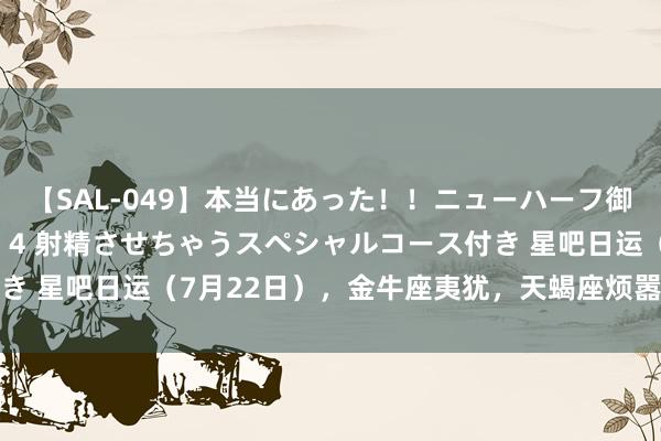 【SAL-049】本当にあった！！ニューハーフ御用達 性感エステサロン 4 射精させちゃうスペシャルコース付き 星吧日运（7月22日），金牛座夷犹，天蝎座烦嚣，双鱼座粗笨