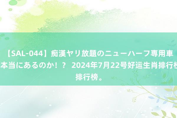 【SAL-044】痴漢ヤリ放題のニューハーフ専用車は本当にあるのか！？ 2024年7月22号好运生肖排行榜。