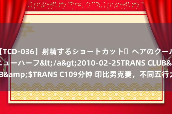 【TCD-036】射精するショートカット・ヘアのクールビューティ・ニューハーフ</a>2010-02-25TRANS CLUB&$TRANS C109分钟 印比男克妻，不同五行大要率都克在那里呢