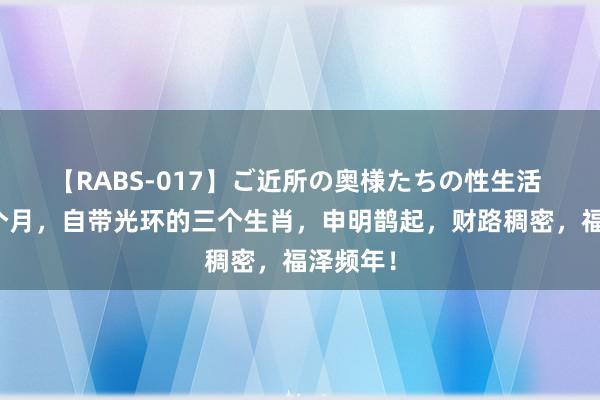 【RABS-017】ご近所の奥様たちの性生活 改日三个月，自带光环的三个生肖，申明鹊起，财路稠密，福泽频年！