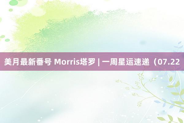 美月最新番号 Morris塔罗 | 一周星运速递（07.22