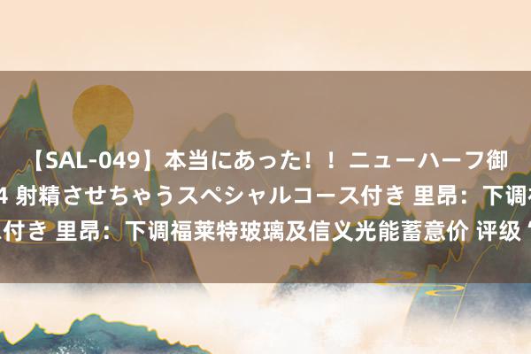 【SAL-049】本当にあった！！ニューハーフ御用達 性感エステサロン 4 射精させちゃうスペシャルコース付き 里昂：下调福莱特玻璃及信义光能蓄意价 评级“跑赢大市”