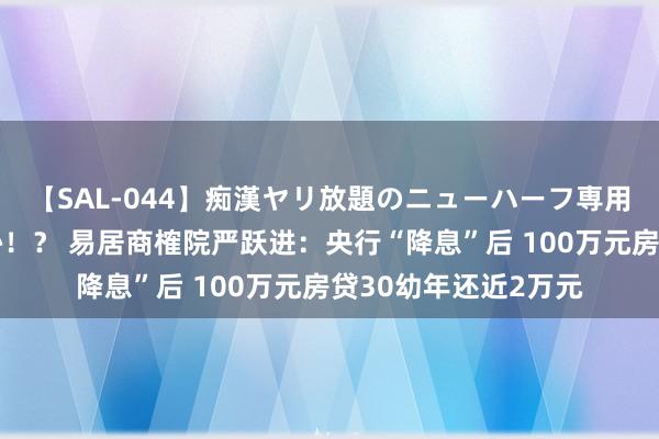 【SAL-044】痴漢ヤリ放題のニューハーフ専用車は本当にあるのか！？ 易居商榷院严跃进：央行“降息”后 100万元房贷30幼年还近2万元