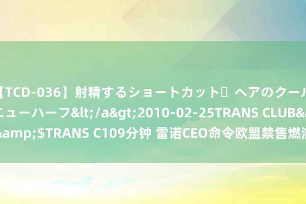 【TCD-036】射精するショートカット・ヘアのクールビューティ・ニューハーフ</a>2010-02-25TRANS CLUB&$TRANS C109分钟 雷诺CEO命令欧盟禁售燃油车手艺表增多活泼性