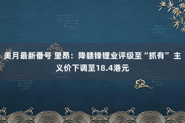 美月最新番号 里昂：降赣锋锂业评级至“抓有” 主义价下调至18.4港元