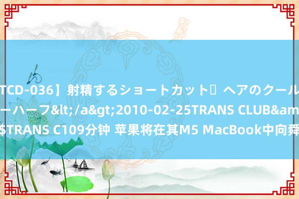 【TCD-036】射精するショートカット・ヘアのクールビューティ・ニューハーフ</a>2010-02-25TRANS CLUB&$TRANS C109分钟 苹果将在其M5 MacBook中向舜宇光学公司寻求CCM供应