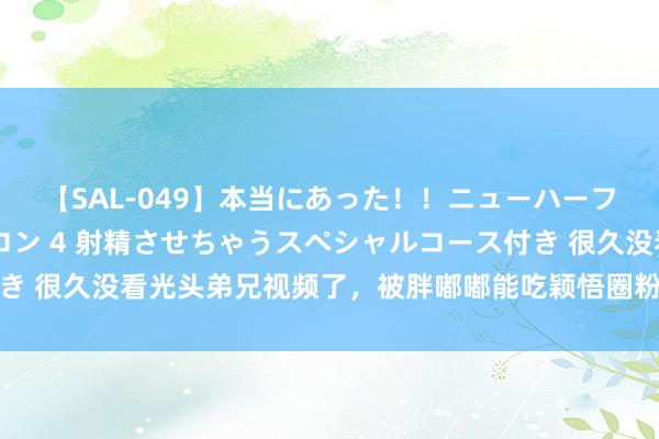 【SAL-049】本当にあった！！ニューハーフ御用達 性感エステサロン 4 射精させちゃうスペシャルコース付き 很久没看光头弟兄视频了，被胖嘟嘟能吃颖悟圈粉，二胖视频人烟气