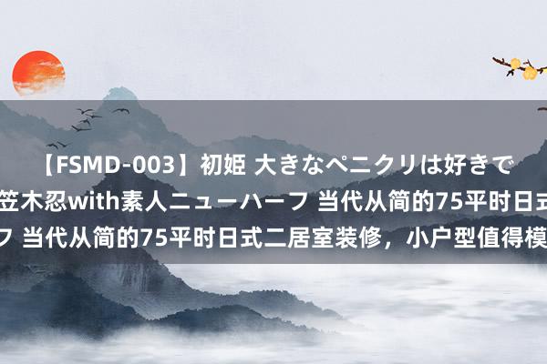 【FSMD-003】初姫 大きなペニクリは好きですか！？ ニューハーフ笠木忍with素人ニューハーフ 当代从简的75平时日式二居室装修，小户型值得模仿！