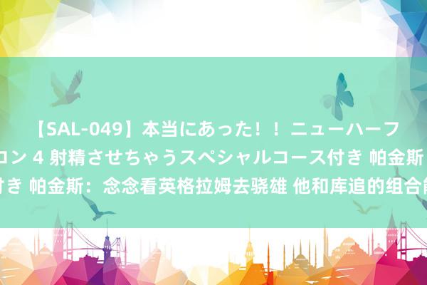 【SAL-049】本当にあった！！ニューハーフ御用達 性感エステサロン 4 射精させちゃうスペシャルコース付き 帕金斯：念念看英格拉姆去骁雄 他和库追的组合能让骁雄重回正轨