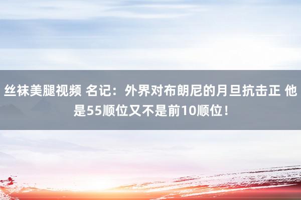 丝袜美腿视频 名记：外界对布朗尼的月旦抗击正 他是55顺位又不是前10顺位！