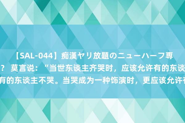 【SAL-044】痴漢ヤリ放題のニューハーフ専用車は本当にあるのか！？ 莫言说：“当世东谈主齐哭时，应该允许有的东谈主不哭。当哭成为一种饰演时，更应该允许有的东谈主不哭。”