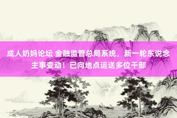 成人奶妈论坛 金融监管总局系统，新一轮东说念主事变动！已向地点运送多位干部