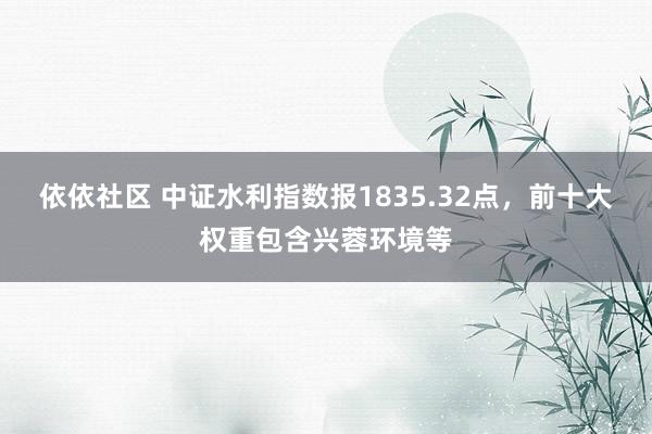 依依社区 中证水利指数报1835.32点，前十大权重包含兴蓉环境等