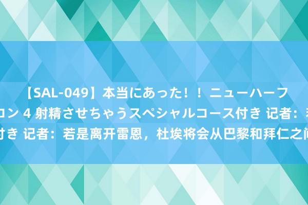 【SAL-049】本当にあった！！ニューハーフ御用達 性感エステサロン 4 射精させちゃうスペシャルコース付き 记者：若是离开雷恩，杜埃将会从巴黎和拜仁之间选拔我方的下家