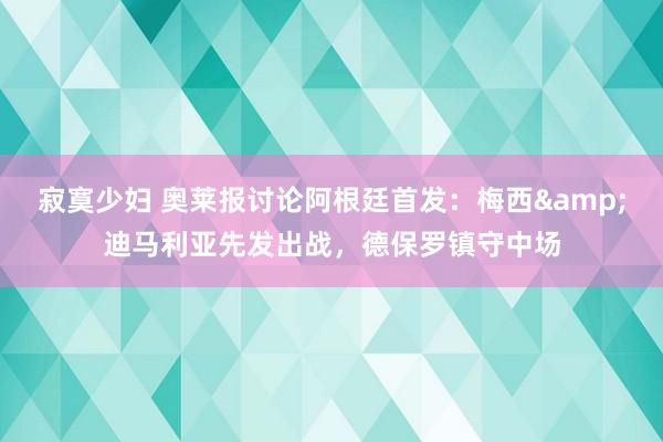 寂寞少妇 奥莱报讨论阿根廷首发：梅西&迪马利亚先发出战，德保罗镇守中场