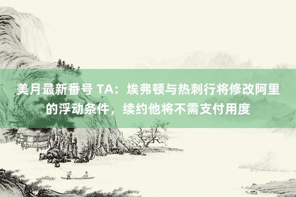 美月最新番号 TA：埃弗顿与热刺行将修改阿里的浮动条件，续约他将不需支付用度