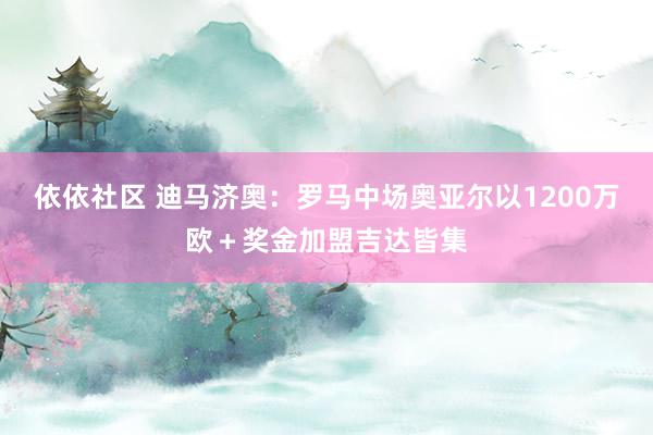 依依社区 迪马济奥：罗马中场奥亚尔以1200万欧＋奖金加盟吉达皆集