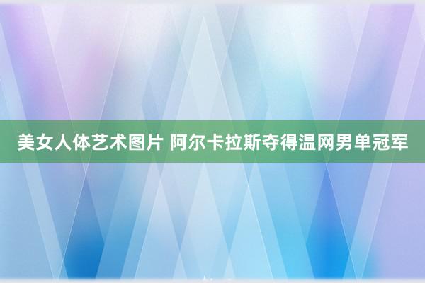 美女人体艺术图片 阿尔卡拉斯夺得温网男单冠军