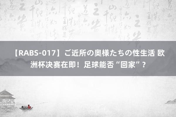 【RABS-017】ご近所の奥様たちの性生活 欧洲杯决赛在即！足球能否“回家”？