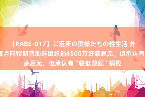 【RABS-017】ご近所の奥様たちの性生活 外媒：马斯克否定每月向特朗普助选组织捐4500万好意思元，但承认有“较低数额”捐钱