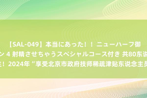 【SAL-049】本当にあった！！ニューハーフ御用達 性感エステサロン 4 射精させちゃうスペシャルコース付き 共80东说念主！2024年“享受北京市政府技师稀疏津贴东说念主员”拟推选东说念主选名单公示