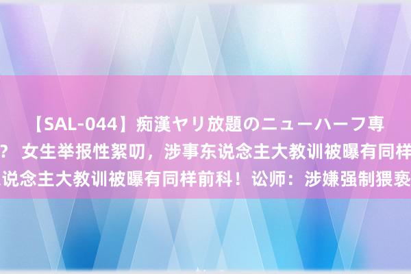 【SAL-044】痴漢ヤリ放題のニューハーフ専用車は本当にあるのか！？ 女生举报性絮叨，涉事东说念主大教训被曝有同样前科！讼师：涉嫌强制猥亵罪