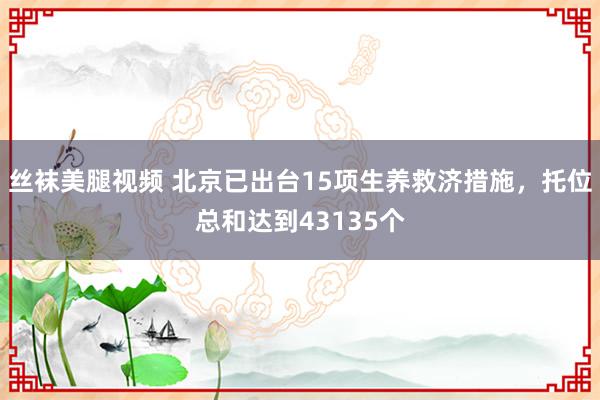 丝袜美腿视频 北京已出台15项生养救济措施，托位总和达到43135个